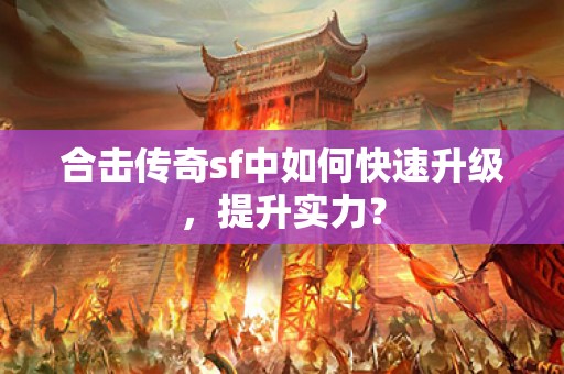 合击传奇sf中如何快速升级，提升实力？