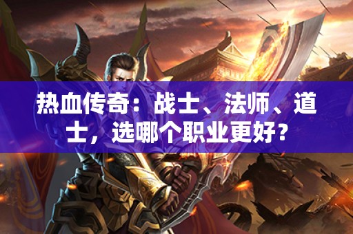 热血传奇：战士、法师、道士，选哪个职业更好？