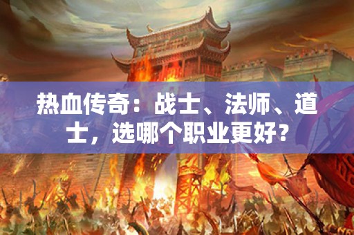 热血传奇：战士、法师、道士，选哪个职业更好？