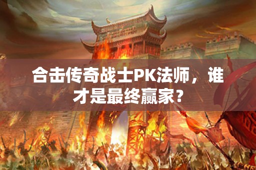 合击传奇战士PK法师，谁才是最终赢家？