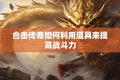 合击传奇如何利用道具来提高战斗力